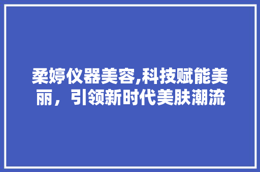 柔婷仪器美容,科技赋能美丽，引领新时代美肤潮流