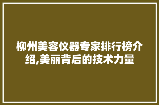 柳州美容仪器专家排行榜介绍,美丽背后的技术力量