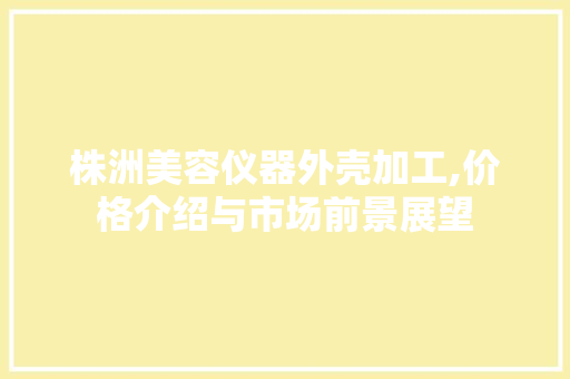 株洲美容仪器外壳加工,价格介绍与市场前景展望