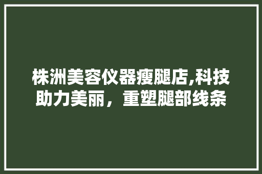 株洲美容仪器瘦腿店,科技助力美丽，重塑腿部线条