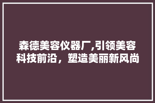 森德美容仪器厂,引领美容科技前沿，塑造美丽新风尚 婚姻情感