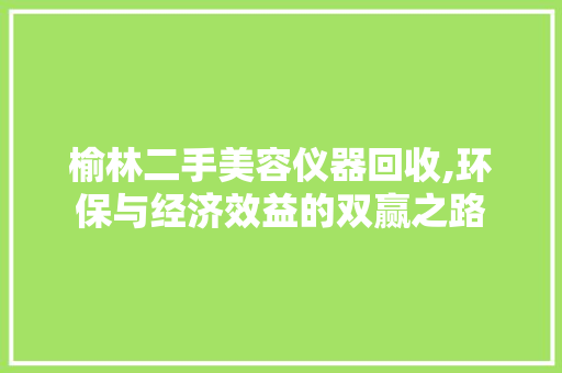 榆林二手美容仪器回收,环保与经济效益的双赢之路 婚姻情感
