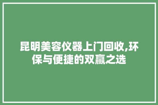 昆明美容仪器上门回收,环保与便捷的双赢之选