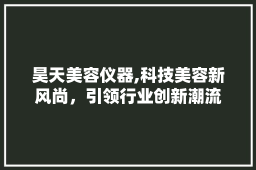 昊天美容仪器,科技美容新风尚，引领行业创新潮流