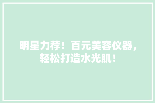 明星力荐！百元美容仪器，轻松打造水光肌！