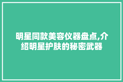 明星同款美容仪器盘点,介绍明星护肤的秘密武器