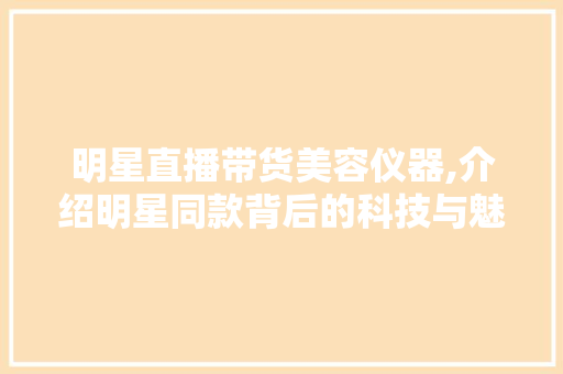 明星直播带货美容仪器,介绍明星同款背后的科技与魅力
