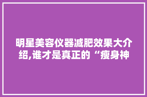 明星美容仪器减肥效果大介绍,谁才是真正的“瘦身神器”