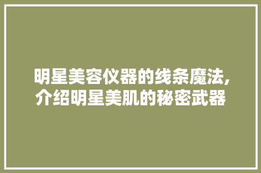 明星美容仪器的线条魔法,介绍明星美肌的秘密武器