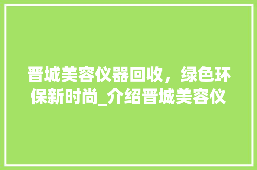 晋城美容仪器回收，绿色环保新时尚_介绍晋城美容仪器回收电话及环保价值