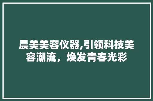 晨美美容仪器,引领科技美容潮流，焕发青春光彩