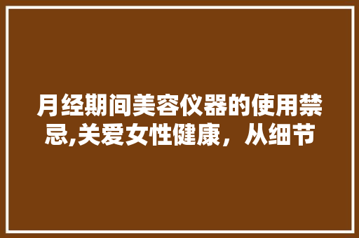 月经期间美容仪器的使用禁忌,关爱女性健康，从细节做起