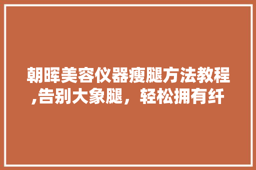 朝晖美容仪器瘦腿方法教程,告别大象腿，轻松拥有纤细美腿