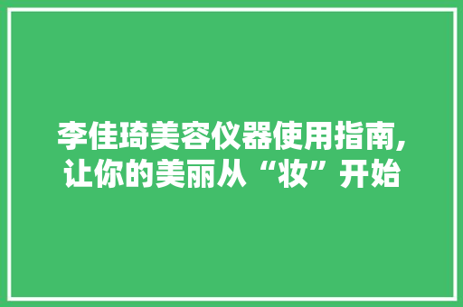 李佳琦美容仪器使用指南,让你的美丽从“妆”开始