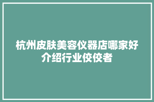 杭州皮肤美容仪器店哪家好介绍行业佼佼者