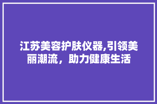 江苏美容护肤仪器,引领美丽潮流，助力健康生活 饮食大全