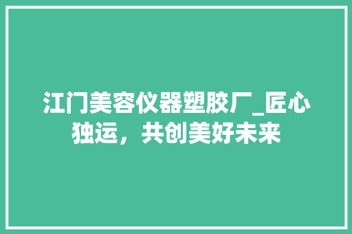 江门美容仪器塑胶厂_匠心独运，共创美好未来