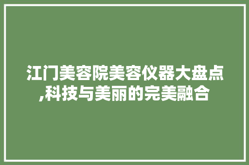 江门美容院美容仪器大盘点,科技与美丽的完美融合