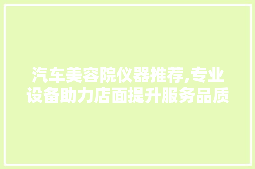 汽车美容院仪器推荐,专业设备助力店面提升服务品质