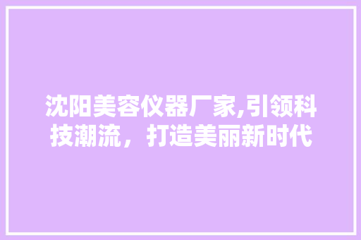 沈阳美容仪器厂家,引领科技潮流，打造美丽新时代
