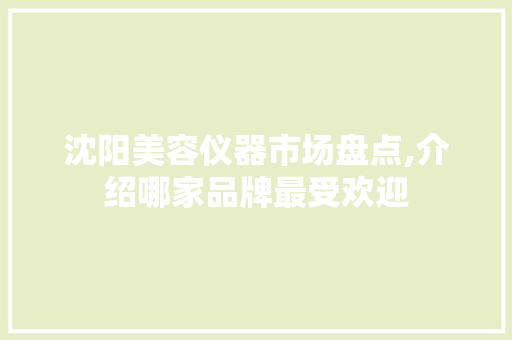 沈阳美容仪器市场盘点,介绍哪家品牌最受欢迎