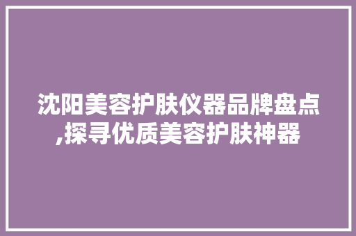 沈阳美容护肤仪器品牌盘点,探寻优质美容护肤神器