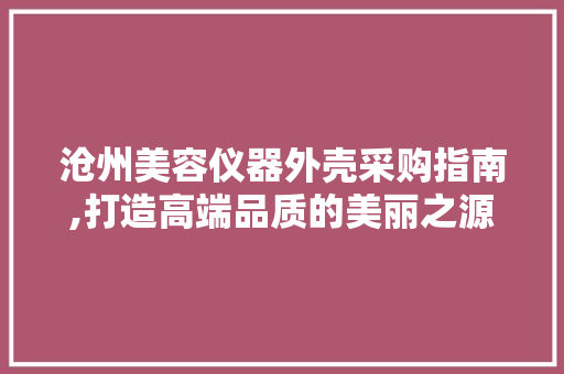 沧州美容仪器外壳采购指南,打造高端品质的美丽之源