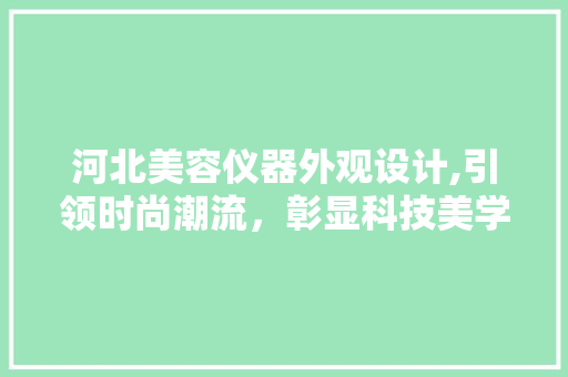 河北美容仪器外观设计,引领时尚潮流，彰显科技美学 婚姻情感