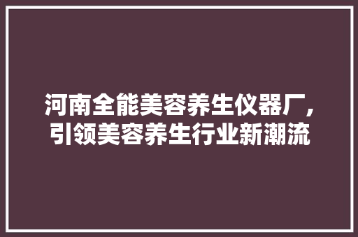 河南全能美容养生仪器厂,引领美容养生行业新潮流