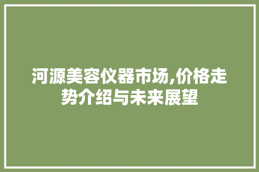 河源美容仪器市场,价格走势介绍与未来展望
