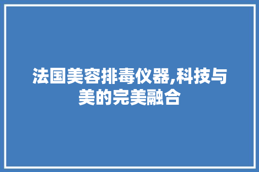 法国美容排毒仪器,科技与美的完美融合 母婴育儿