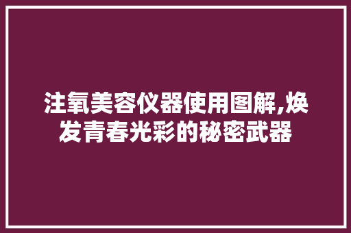 注氧美容仪器使用图解,焕发青春光彩的秘密武器 美体修身