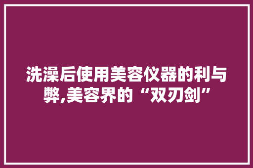 洗澡后使用美容仪器的利与弊,美容界的“双刃剑” 饮食大全
