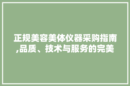正规美容美体仪器采购指南,品质、技术与服务的完美融合