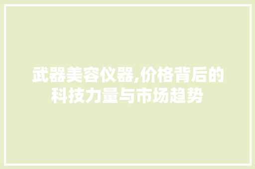 武器美容仪器,价格背后的科技力量与市场趋势