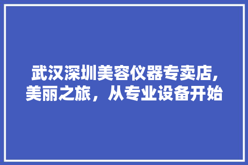 武汉深圳美容仪器专卖店,美丽之旅，从专业设备开始