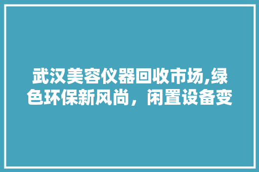 武汉美容仪器回收市场,绿色环保新风尚，闲置设备变宝库