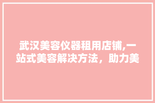 武汉美容仪器租用店铺,一站式美容解决方法，助力美丽升级