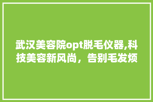 武汉美容院opt脱毛仪器,科技美容新风尚，告别毛发烦恼