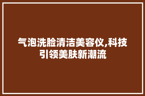 气泡洗脸清洁美容仪,科技引领美肤新潮流