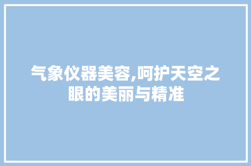气象仪器美容,呵护天空之眼的美丽与精准