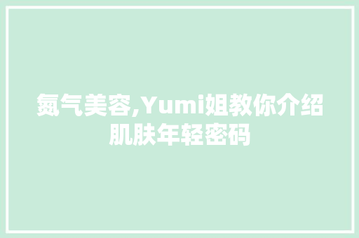 氮气美容,Yumi姐教你介绍肌肤年轻密码