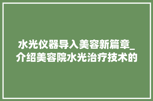 水光仪器导入美容新篇章_介绍美容院水光治疗技术的魅力