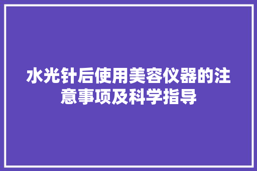 水光针后使用美容仪器的注意事项及科学指导 饮食大全