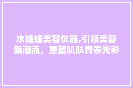 水娃娃美容仪器,引领美容新潮流，重塑肌肤青春光彩 母婴育儿
