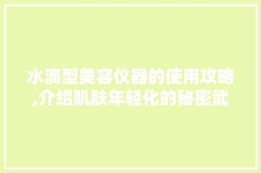 水滴型美容仪器的使用攻略,介绍肌肤年轻化的秘密武器