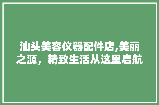 汕头美容仪器配件店,美丽之源，精致生活从这里启航