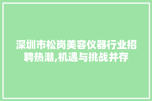 深圳市松岗美容仪器行业招聘热潮,机遇与挑战并存