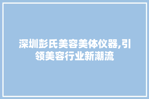 深圳彭氏美容美体仪器,引领美容行业新潮流