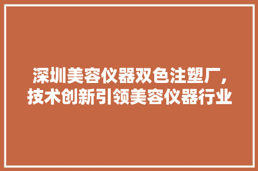 深圳美容仪器双色注塑厂,技术创新引领美容仪器行业新篇章